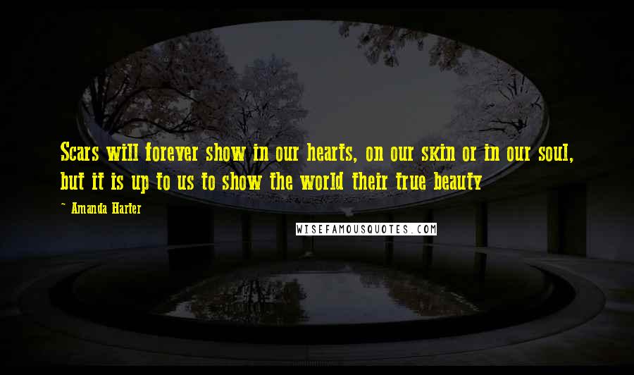 Amanda Harter Quotes: Scars will forever show in our hearts, on our skin or in our soul, but it is up to us to show the world their true beauty