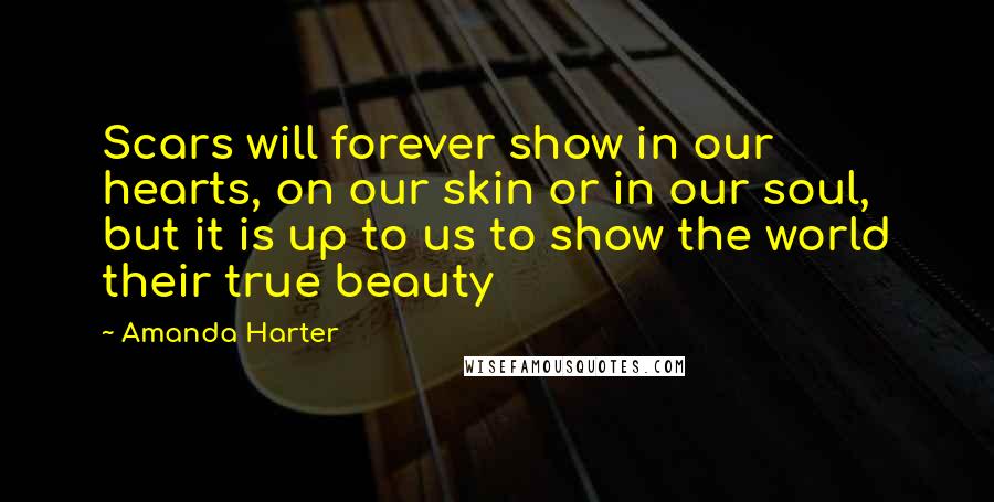Amanda Harter Quotes: Scars will forever show in our hearts, on our skin or in our soul, but it is up to us to show the world their true beauty