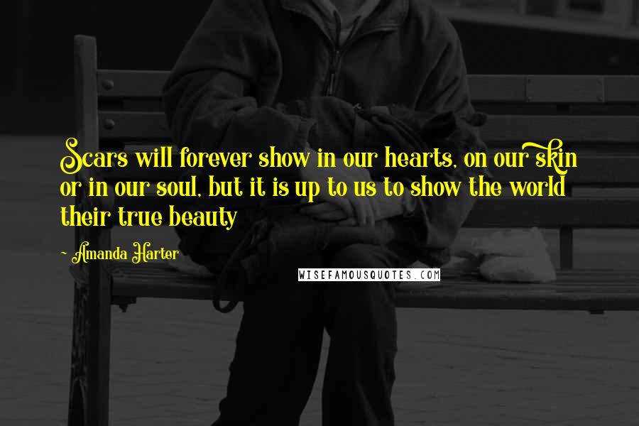 Amanda Harter Quotes: Scars will forever show in our hearts, on our skin or in our soul, but it is up to us to show the world their true beauty