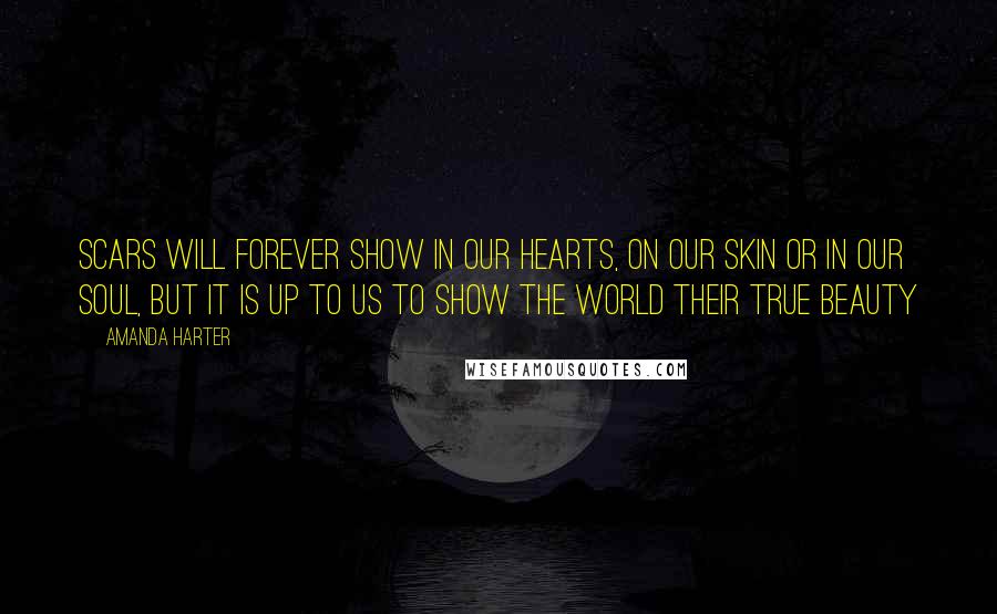 Amanda Harter Quotes: Scars will forever show in our hearts, on our skin or in our soul, but it is up to us to show the world their true beauty