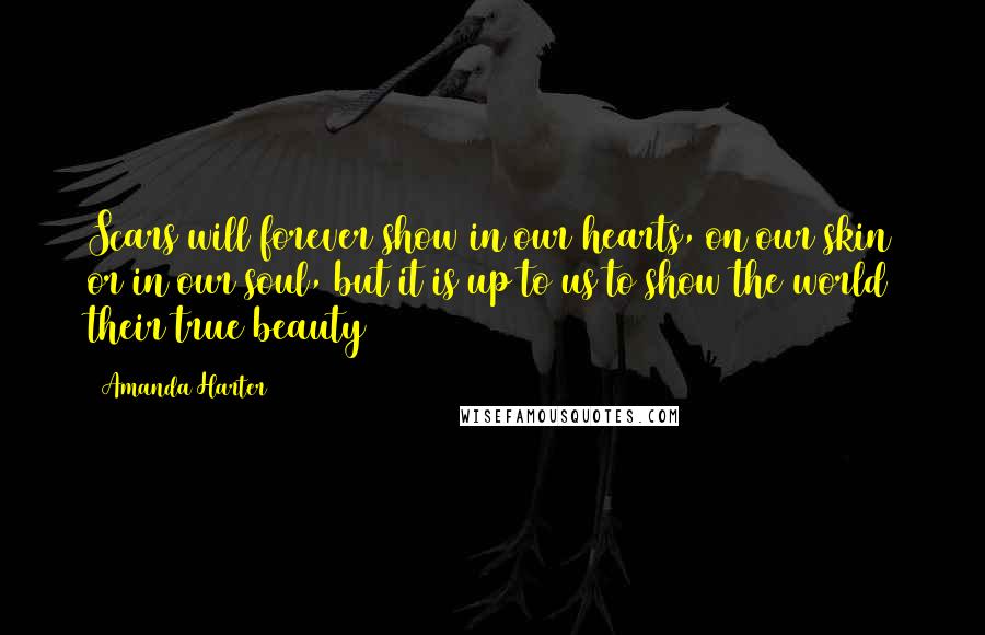 Amanda Harter Quotes: Scars will forever show in our hearts, on our skin or in our soul, but it is up to us to show the world their true beauty