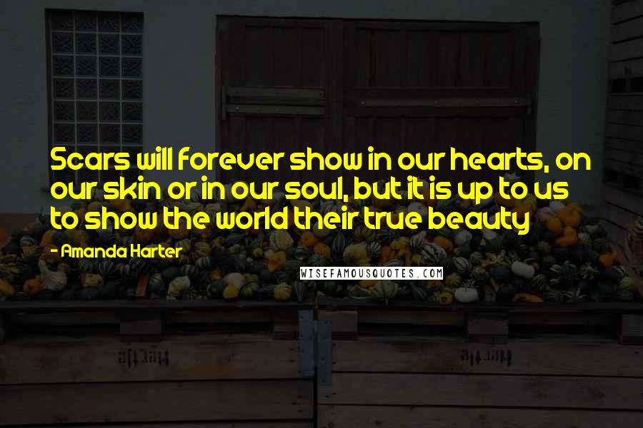 Amanda Harter Quotes: Scars will forever show in our hearts, on our skin or in our soul, but it is up to us to show the world their true beauty