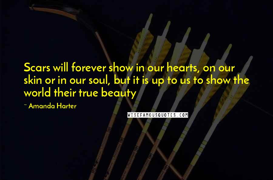 Amanda Harter Quotes: Scars will forever show in our hearts, on our skin or in our soul, but it is up to us to show the world their true beauty