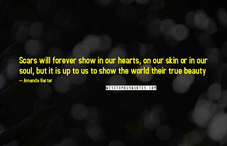 Amanda Harter Quotes: Scars will forever show in our hearts, on our skin or in our soul, but it is up to us to show the world their true beauty