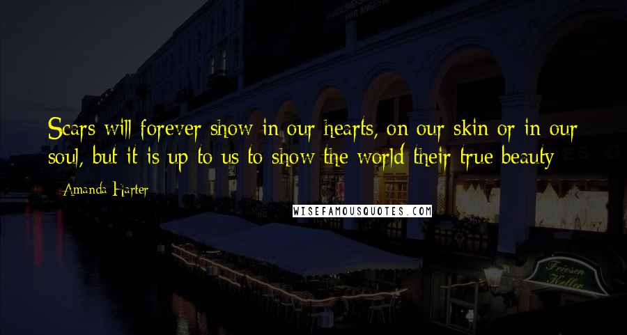 Amanda Harter Quotes: Scars will forever show in our hearts, on our skin or in our soul, but it is up to us to show the world their true beauty