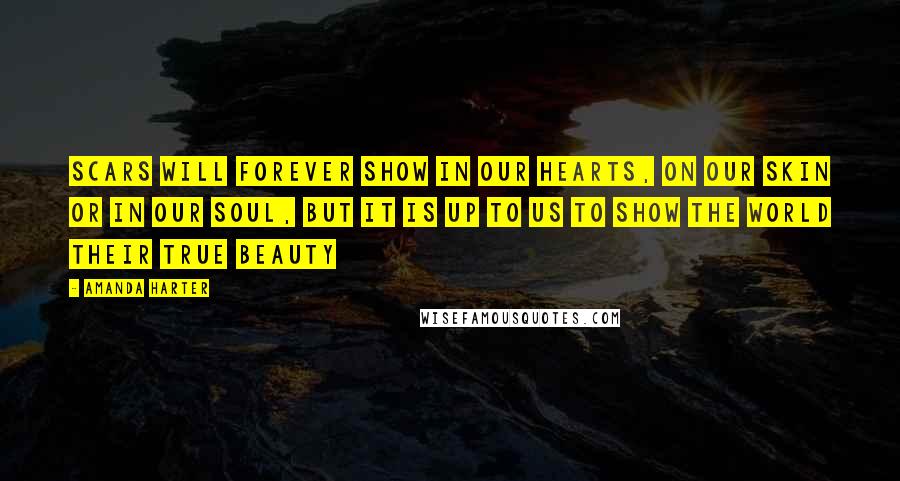 Amanda Harter Quotes: Scars will forever show in our hearts, on our skin or in our soul, but it is up to us to show the world their true beauty