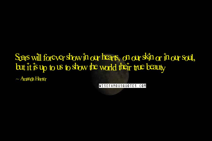 Amanda Harter Quotes: Scars will forever show in our hearts, on our skin or in our soul, but it is up to us to show the world their true beauty