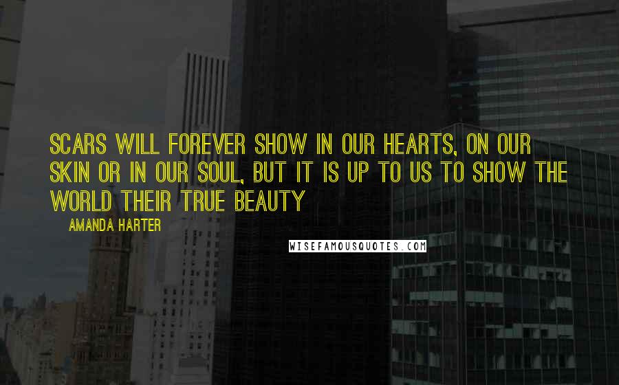 Amanda Harter Quotes: Scars will forever show in our hearts, on our skin or in our soul, but it is up to us to show the world their true beauty