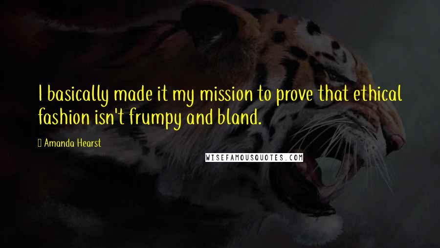 Amanda Hearst Quotes: I basically made it my mission to prove that ethical fashion isn't frumpy and bland.