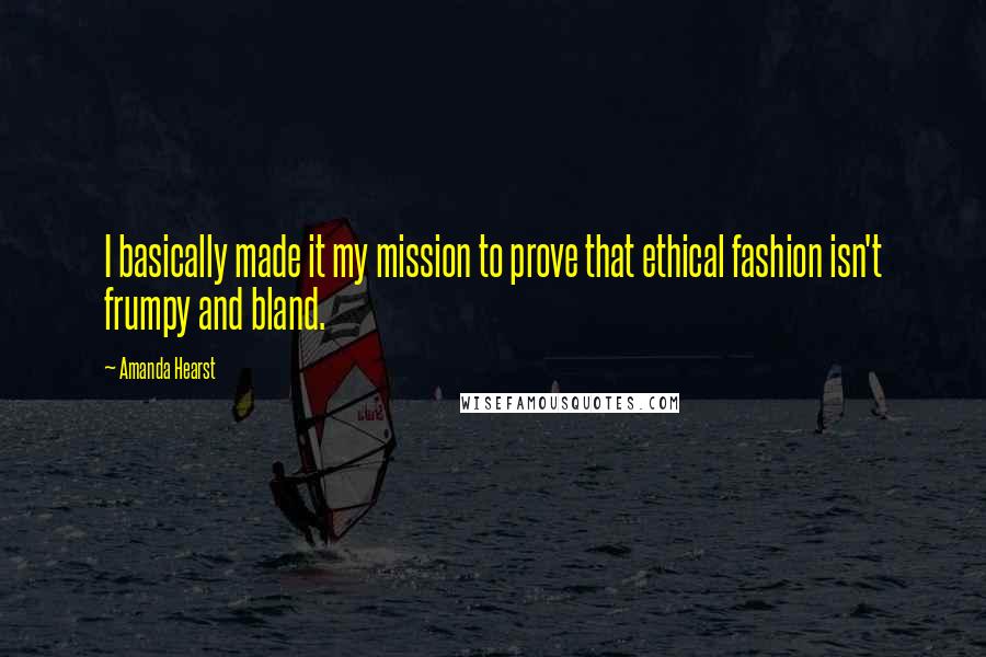 Amanda Hearst Quotes: I basically made it my mission to prove that ethical fashion isn't frumpy and bland.