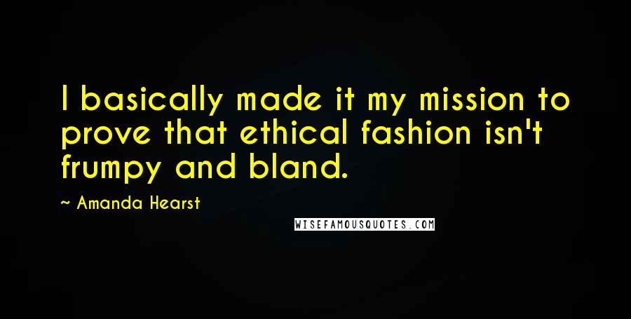 Amanda Hearst Quotes: I basically made it my mission to prove that ethical fashion isn't frumpy and bland.