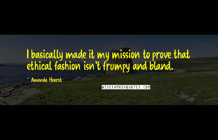Amanda Hearst Quotes: I basically made it my mission to prove that ethical fashion isn't frumpy and bland.