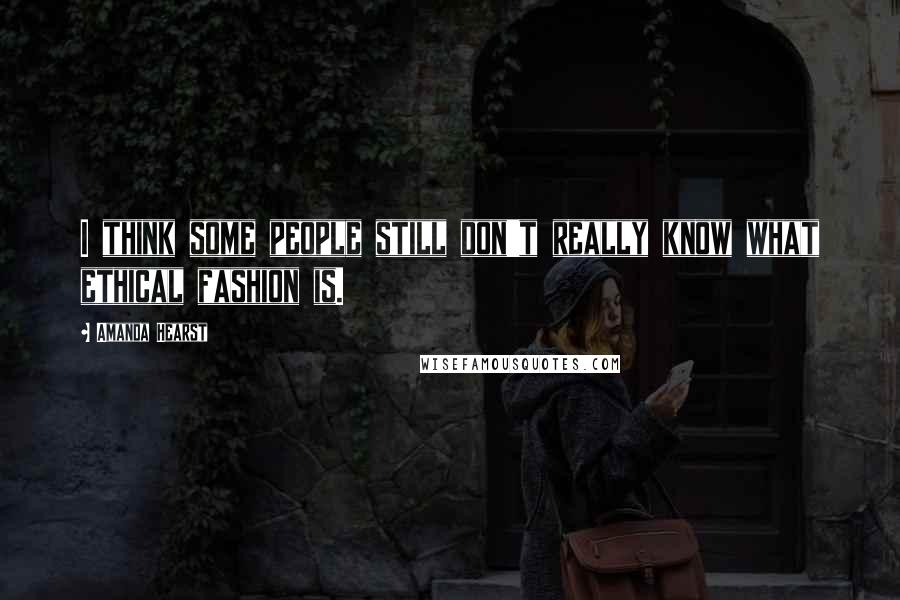 Amanda Hearst Quotes: I think some people still don't really know what ethical fashion is.