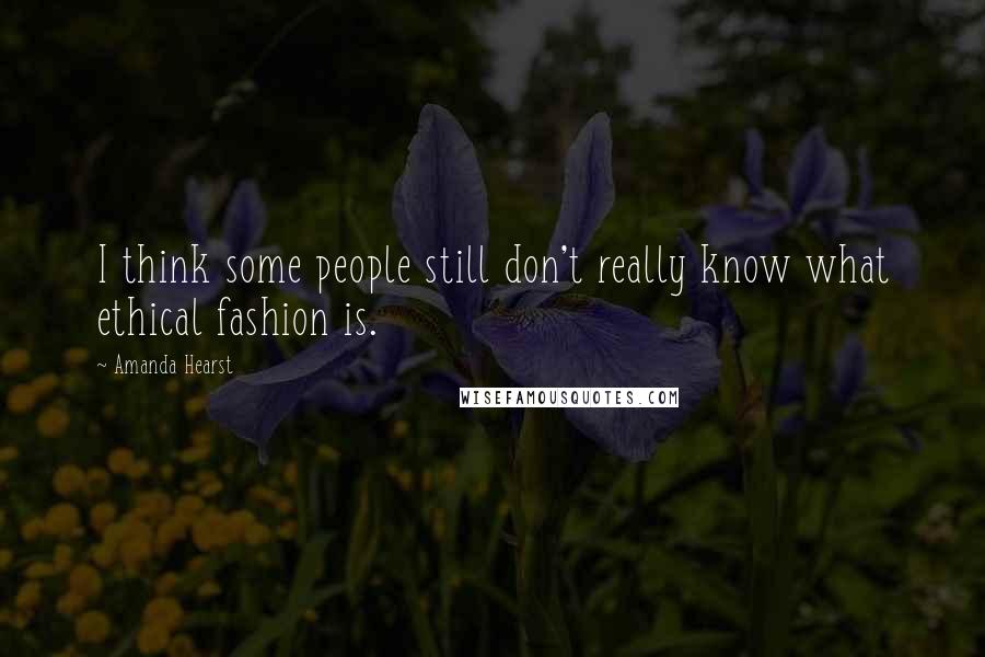 Amanda Hearst Quotes: I think some people still don't really know what ethical fashion is.