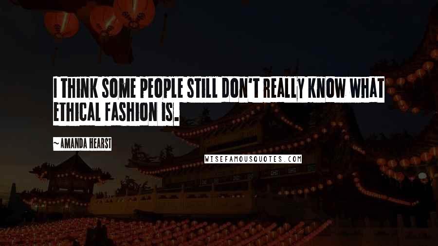 Amanda Hearst Quotes: I think some people still don't really know what ethical fashion is.