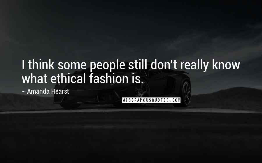 Amanda Hearst Quotes: I think some people still don't really know what ethical fashion is.