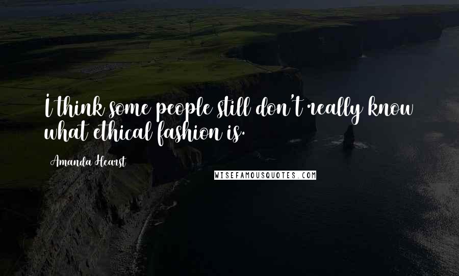 Amanda Hearst Quotes: I think some people still don't really know what ethical fashion is.
