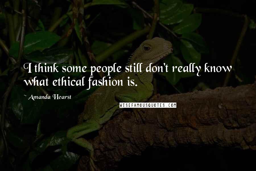 Amanda Hearst Quotes: I think some people still don't really know what ethical fashion is.