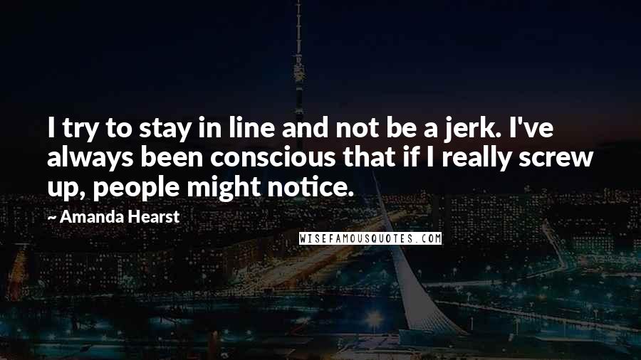 Amanda Hearst Quotes: I try to stay in line and not be a jerk. I've always been conscious that if I really screw up, people might notice.