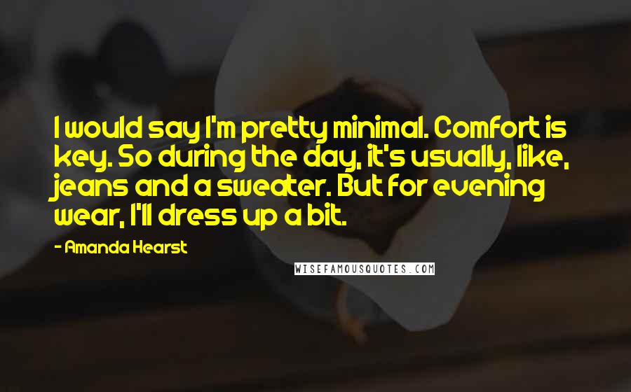 Amanda Hearst Quotes: I would say I'm pretty minimal. Comfort is key. So during the day, it's usually, like, jeans and a sweater. But for evening wear, I'll dress up a bit.