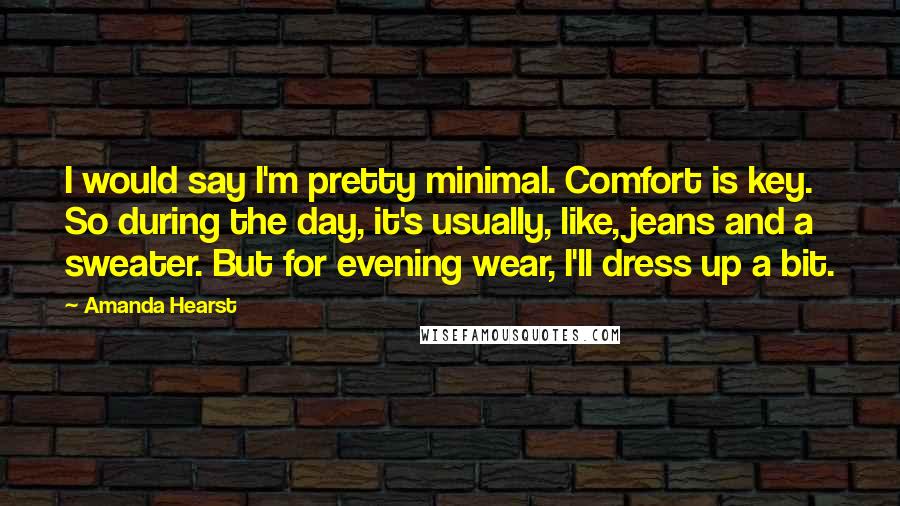 Amanda Hearst Quotes: I would say I'm pretty minimal. Comfort is key. So during the day, it's usually, like, jeans and a sweater. But for evening wear, I'll dress up a bit.