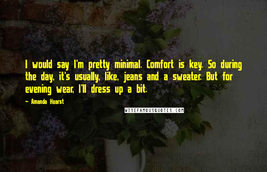 Amanda Hearst Quotes: I would say I'm pretty minimal. Comfort is key. So during the day, it's usually, like, jeans and a sweater. But for evening wear, I'll dress up a bit.