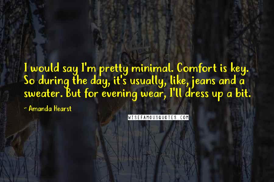 Amanda Hearst Quotes: I would say I'm pretty minimal. Comfort is key. So during the day, it's usually, like, jeans and a sweater. But for evening wear, I'll dress up a bit.