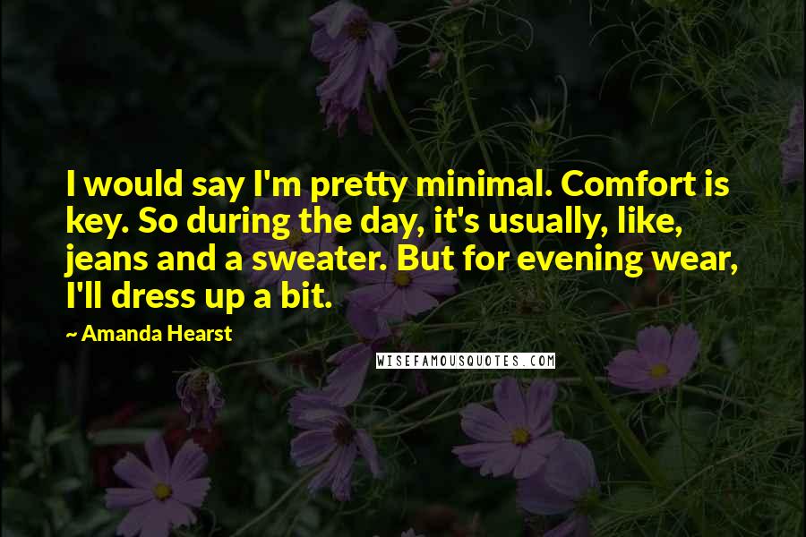 Amanda Hearst Quotes: I would say I'm pretty minimal. Comfort is key. So during the day, it's usually, like, jeans and a sweater. But for evening wear, I'll dress up a bit.