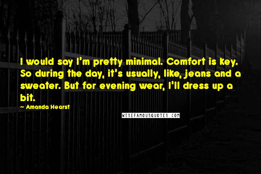 Amanda Hearst Quotes: I would say I'm pretty minimal. Comfort is key. So during the day, it's usually, like, jeans and a sweater. But for evening wear, I'll dress up a bit.