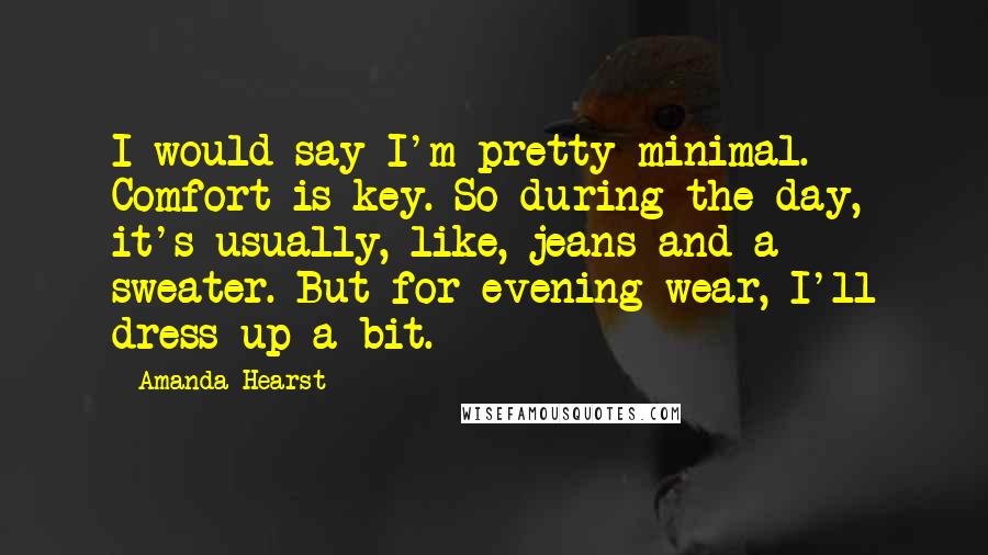 Amanda Hearst Quotes: I would say I'm pretty minimal. Comfort is key. So during the day, it's usually, like, jeans and a sweater. But for evening wear, I'll dress up a bit.
