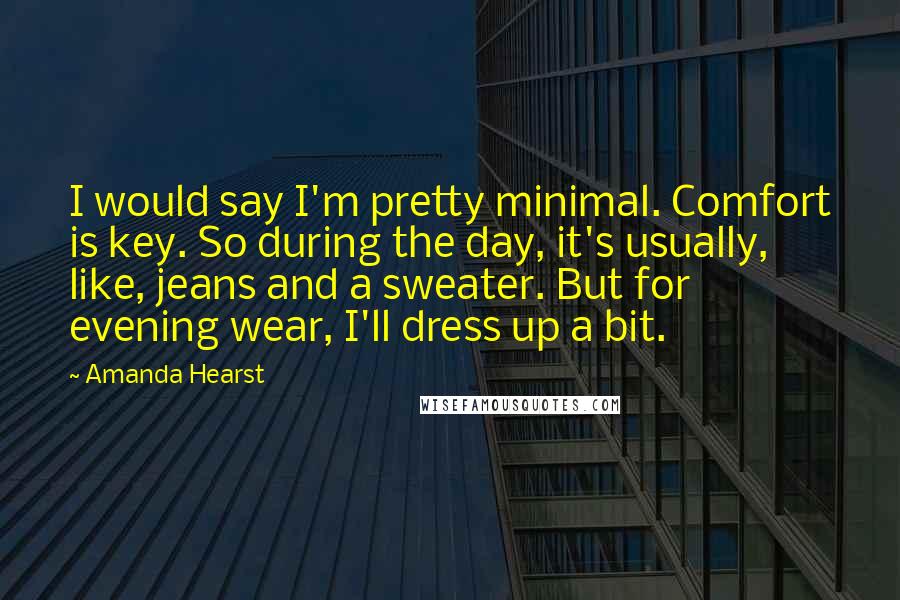 Amanda Hearst Quotes: I would say I'm pretty minimal. Comfort is key. So during the day, it's usually, like, jeans and a sweater. But for evening wear, I'll dress up a bit.