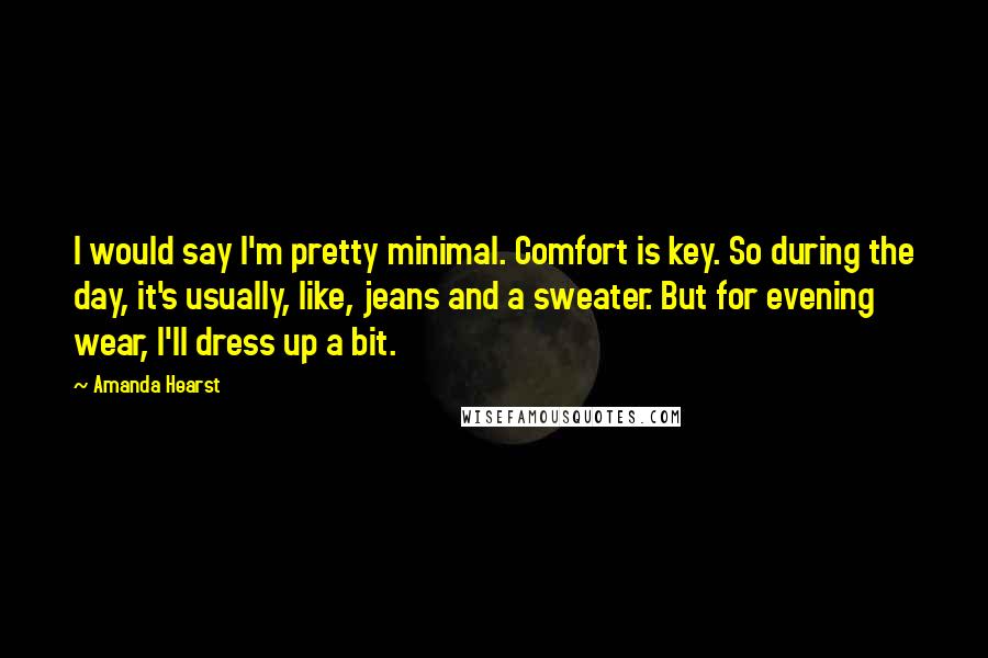 Amanda Hearst Quotes: I would say I'm pretty minimal. Comfort is key. So during the day, it's usually, like, jeans and a sweater. But for evening wear, I'll dress up a bit.