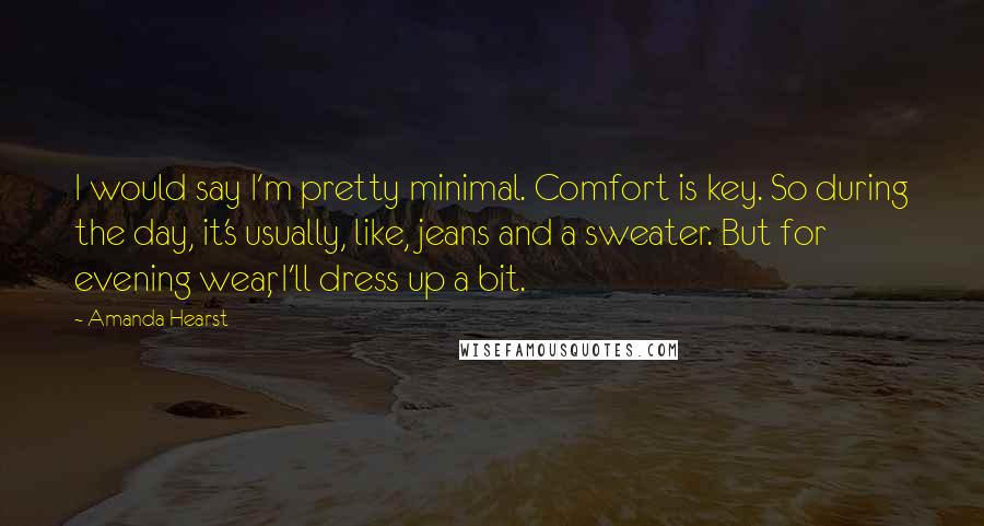 Amanda Hearst Quotes: I would say I'm pretty minimal. Comfort is key. So during the day, it's usually, like, jeans and a sweater. But for evening wear, I'll dress up a bit.