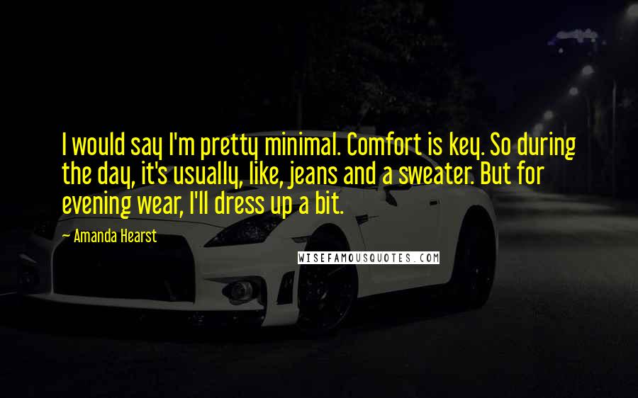 Amanda Hearst Quotes: I would say I'm pretty minimal. Comfort is key. So during the day, it's usually, like, jeans and a sweater. But for evening wear, I'll dress up a bit.