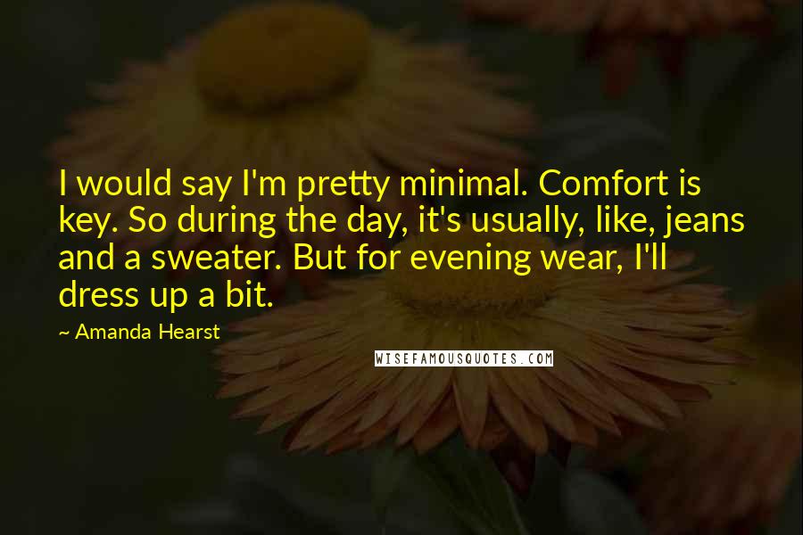 Amanda Hearst Quotes: I would say I'm pretty minimal. Comfort is key. So during the day, it's usually, like, jeans and a sweater. But for evening wear, I'll dress up a bit.