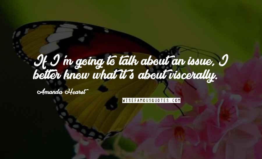 Amanda Hearst Quotes: If I'm going to talk about an issue, I better know what it's about viscerally.