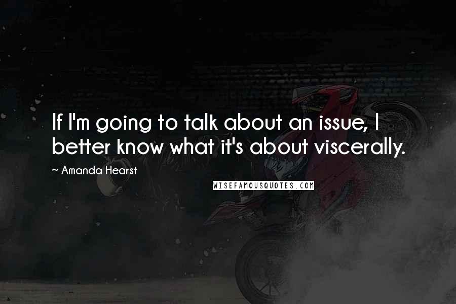 Amanda Hearst Quotes: If I'm going to talk about an issue, I better know what it's about viscerally.