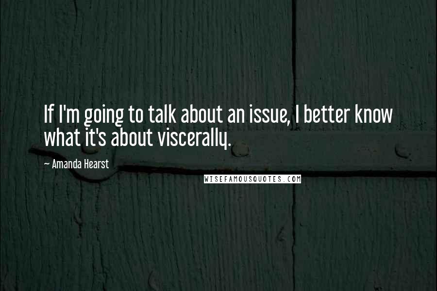 Amanda Hearst Quotes: If I'm going to talk about an issue, I better know what it's about viscerally.