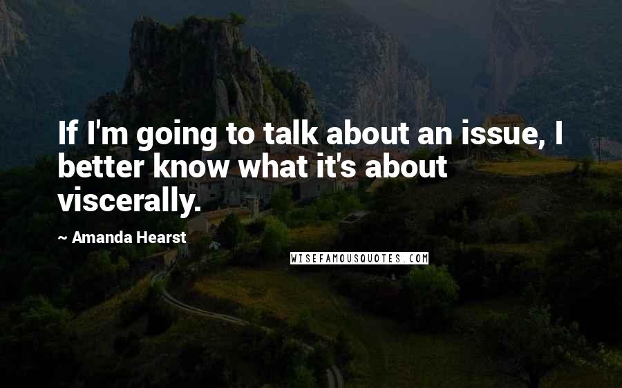 Amanda Hearst Quotes: If I'm going to talk about an issue, I better know what it's about viscerally.