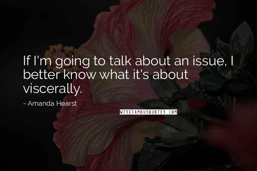 Amanda Hearst Quotes: If I'm going to talk about an issue, I better know what it's about viscerally.