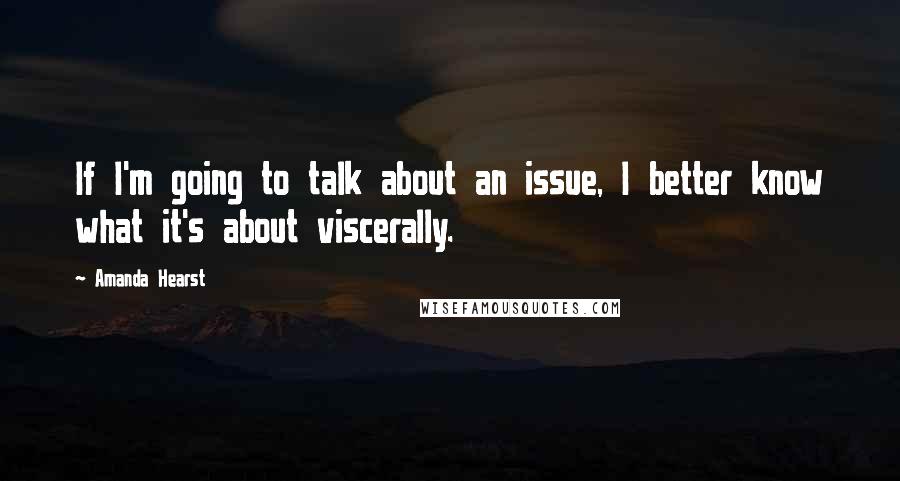 Amanda Hearst Quotes: If I'm going to talk about an issue, I better know what it's about viscerally.