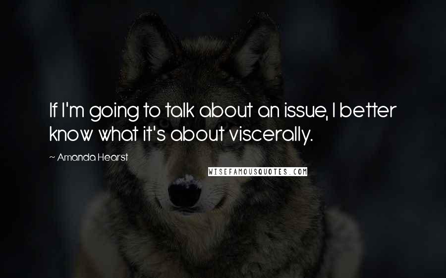 Amanda Hearst Quotes: If I'm going to talk about an issue, I better know what it's about viscerally.