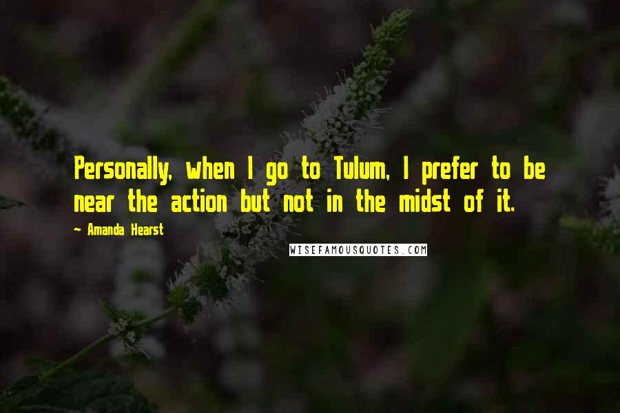 Amanda Hearst Quotes: Personally, when I go to Tulum, I prefer to be near the action but not in the midst of it.