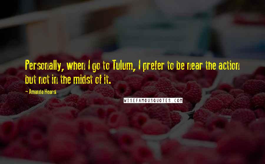 Amanda Hearst Quotes: Personally, when I go to Tulum, I prefer to be near the action but not in the midst of it.