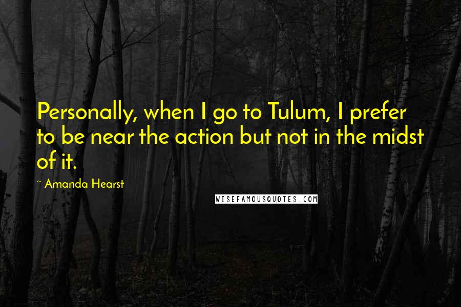 Amanda Hearst Quotes: Personally, when I go to Tulum, I prefer to be near the action but not in the midst of it.