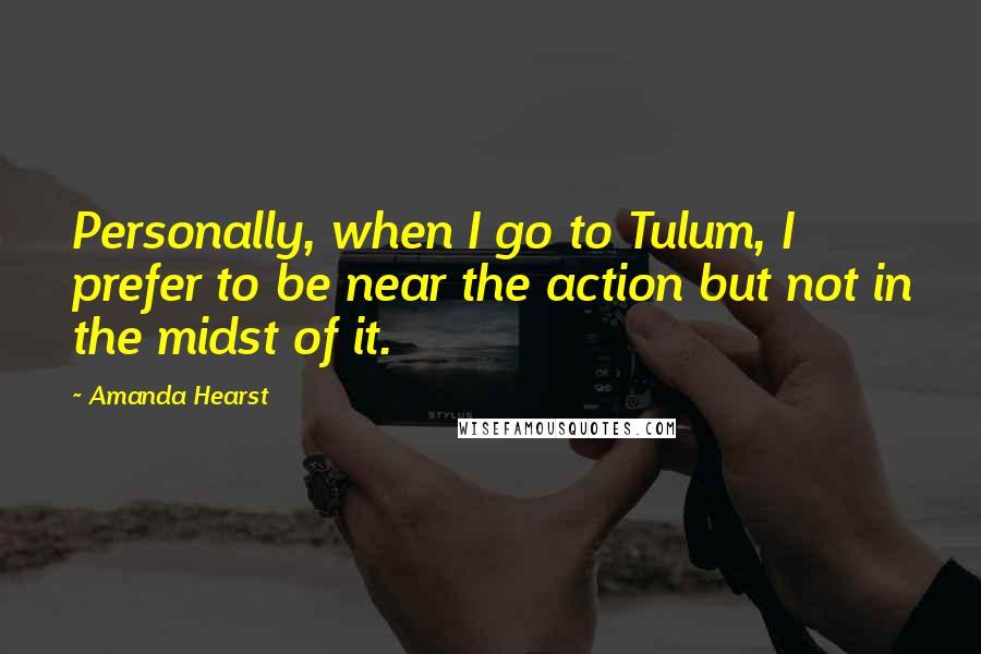 Amanda Hearst Quotes: Personally, when I go to Tulum, I prefer to be near the action but not in the midst of it.