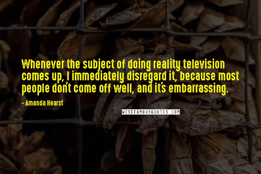 Amanda Hearst Quotes: Whenever the subject of doing reality television comes up, I immediately disregard it, because most people don't come off well, and it's embarrassing.