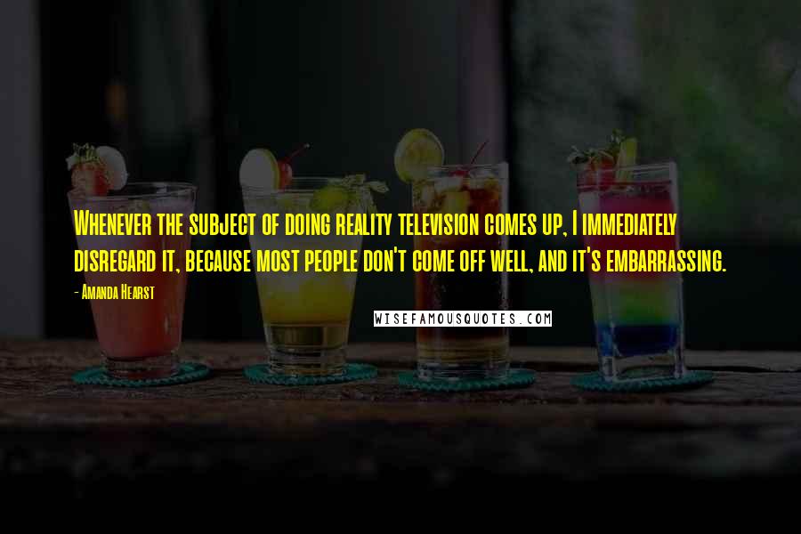Amanda Hearst Quotes: Whenever the subject of doing reality television comes up, I immediately disregard it, because most people don't come off well, and it's embarrassing.