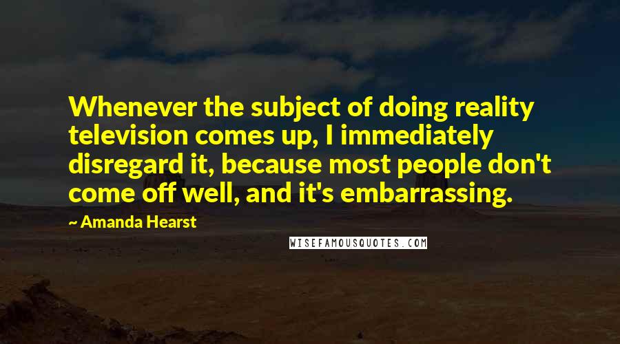 Amanda Hearst Quotes: Whenever the subject of doing reality television comes up, I immediately disregard it, because most people don't come off well, and it's embarrassing.