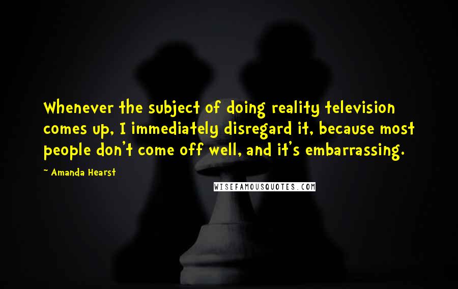 Amanda Hearst Quotes: Whenever the subject of doing reality television comes up, I immediately disregard it, because most people don't come off well, and it's embarrassing.